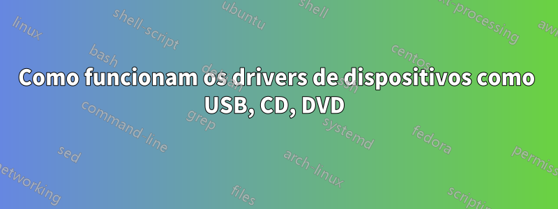 Como funcionam os drivers de dispositivos como USB, CD, DVD 