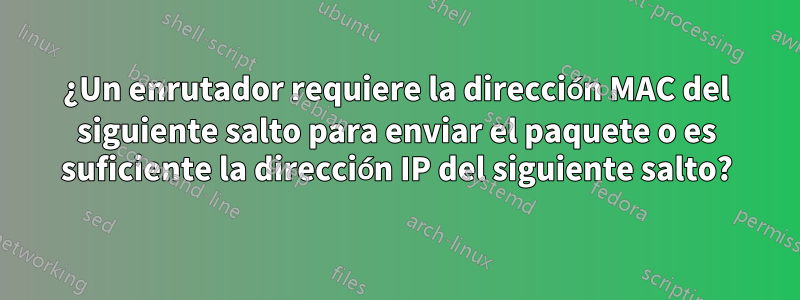 ¿Un enrutador requiere la dirección MAC del siguiente salto para enviar el paquete o es suficiente la dirección IP del siguiente salto?