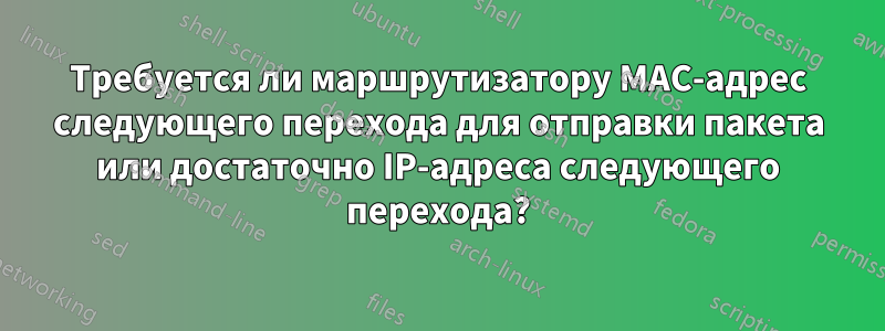 Требуется ли маршрутизатору MAC-адрес следующего перехода для отправки пакета или достаточно IP-адреса следующего перехода?