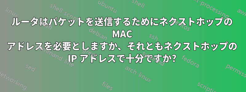 ルータはパケットを送信するためにネクストホップの MAC アドレスを必要としますか、それともネクストホップの IP アドレスで十分ですか?