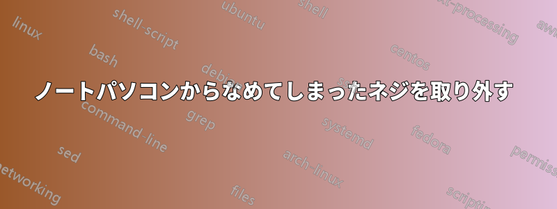 ノートパソコンからなめてしまったネジを取り外す 