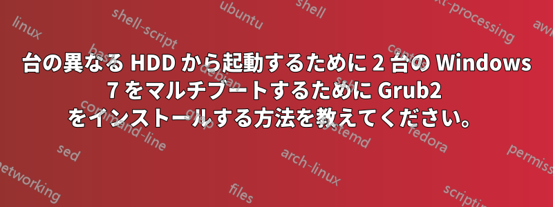 2 台の異なる HDD から起動するために 2 台の Windows 7 をマルチブートするために Grub2 をインストールする方法を教えてください。