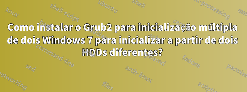 Como instalar o Grub2 para inicialização múltipla de dois Windows 7 para inicializar a partir de dois HDDs diferentes?