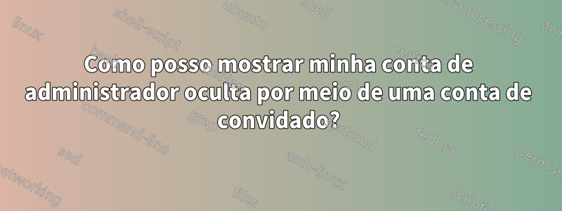 Como posso mostrar minha conta de administrador oculta por meio de uma conta de convidado?