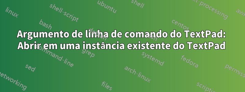 Argumento de linha de comando do TextPad: Abrir em uma instância existente do TextPad