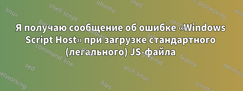 Я получаю сообщение об ошибке «Windows Script Host» при загрузке стандартного (легального) JS-файла