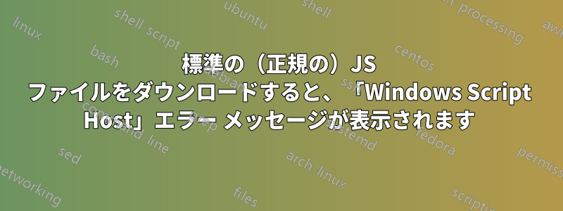 標準の（正規の）JS ファイルをダウンロードすると、「Windows Script Host」エラー メッセージが表示されます