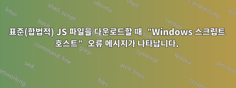 표준(합법적) JS 파일을 다운로드할 때 "Windows 스크립트 호스트" 오류 메시지가 나타납니다.