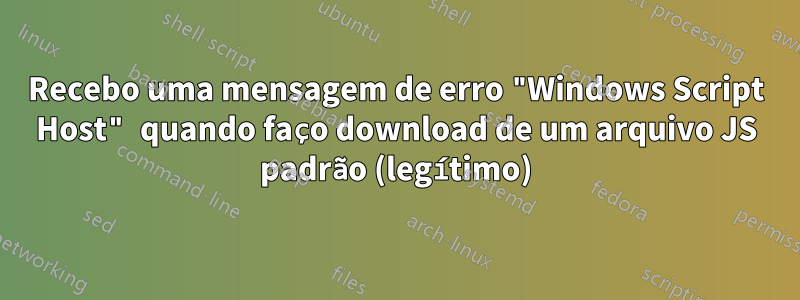 Recebo uma mensagem de erro "Windows Script Host" quando faço download de um arquivo JS padrão (legítimo)