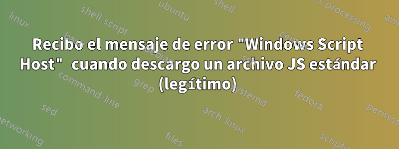 Recibo el mensaje de error "Windows Script Host" cuando descargo un archivo JS estándar (legítimo)