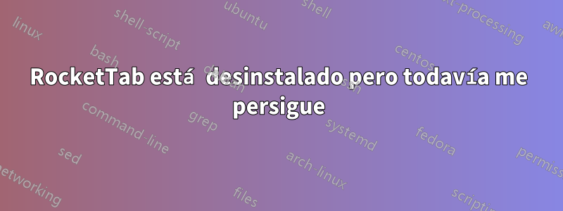 RocketTab está desinstalado pero todavía me persigue