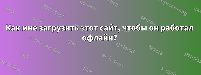 Как мне загрузить этот сайт, чтобы он работал офлайн?