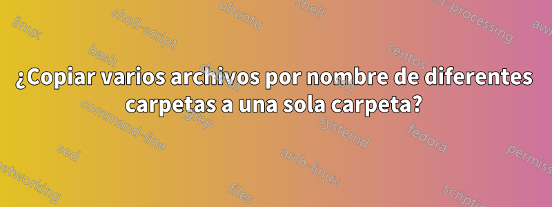 ¿Copiar varios archivos por nombre de diferentes carpetas a una sola carpeta?