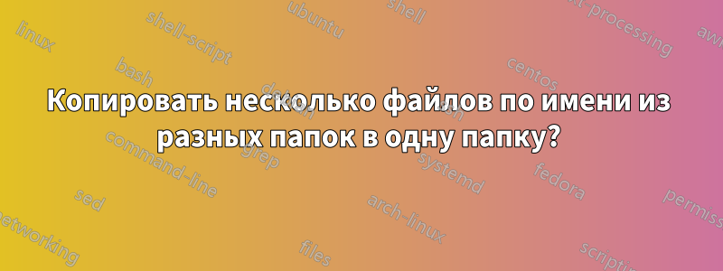 Копировать несколько файлов по имени из разных папок в одну папку?