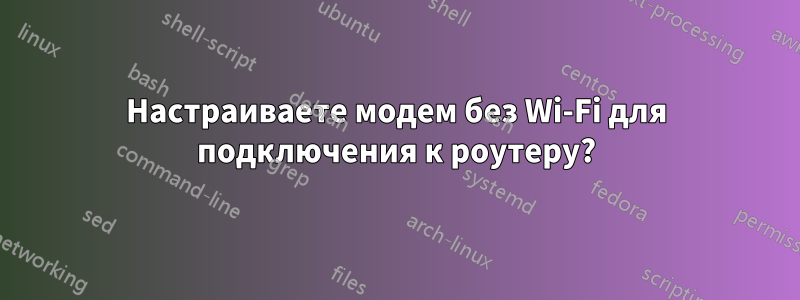 Настраиваете модем без Wi-Fi для подключения к роутеру?