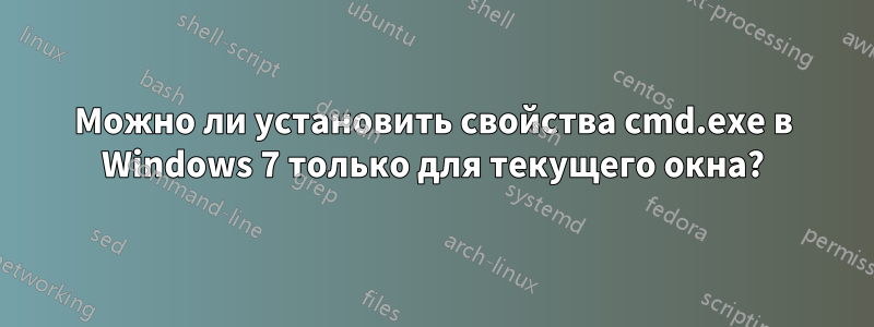 Можно ли установить свойства cmd.exe в Windows 7 только для текущего окна?