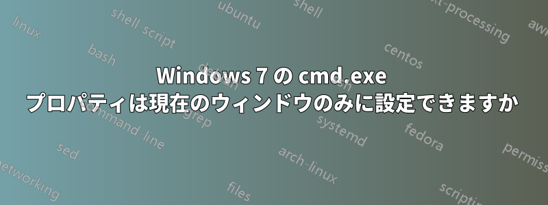 Windows 7 の cmd.exe プロパティは現在のウィンドウのみに設定できますか