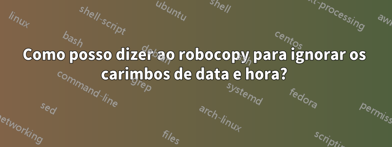 Como posso dizer ao robocopy para ignorar os carimbos de data e hora?