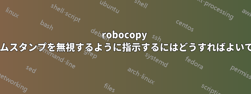 robocopy にタイムスタンプを無視するように指示するにはどうすればよいですか?