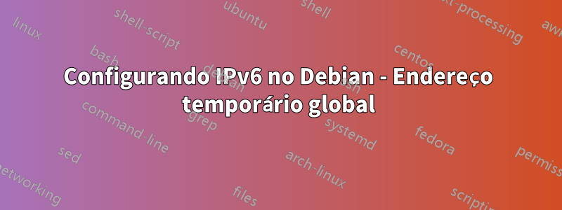 Configurando IPv6 no Debian - Endereço temporário global