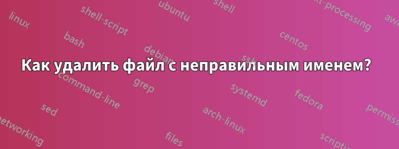 Как удалить файл с неправильным именем? 