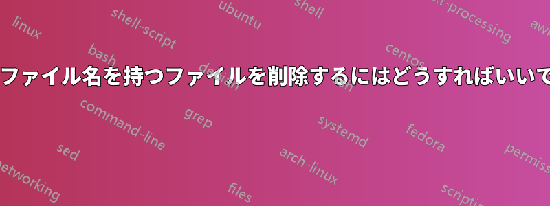 不正なファイル名を持つファイルを削除するにはどうすればいいですか? 