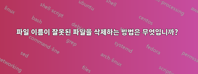 파일 이름이 잘못된 파일을 삭제하는 방법은 무엇입니까? 