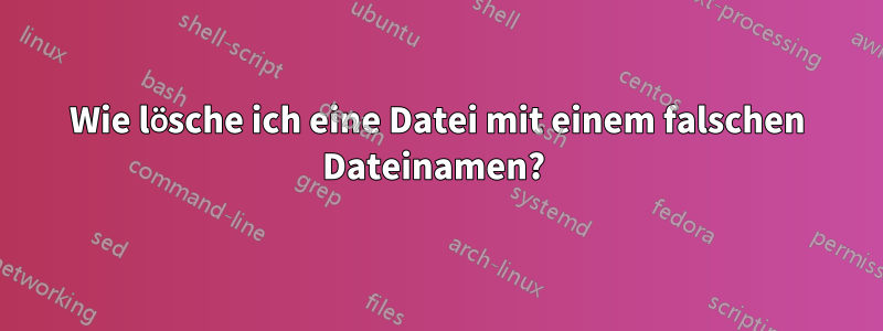 Wie lösche ich eine Datei mit einem falschen Dateinamen? 