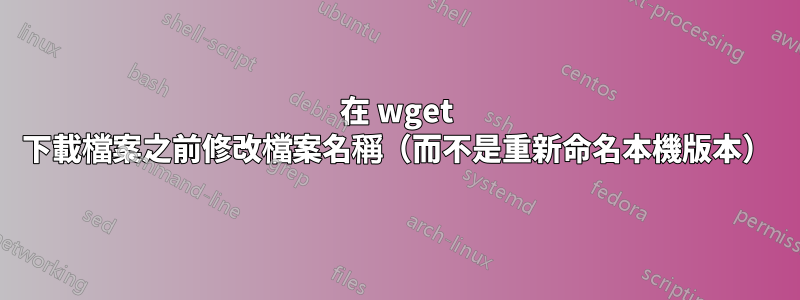 在 wget 下載檔案之前修改檔案名稱（而不是重新命名本機版本）