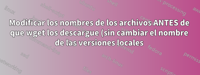 Modificar los nombres de los archivos ANTES de que wget los descargue (sin cambiar el nombre de las versiones locales)