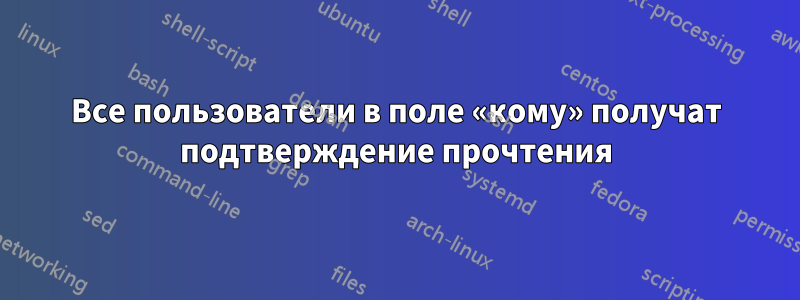 Все пользователи в поле «кому» получат подтверждение прочтения