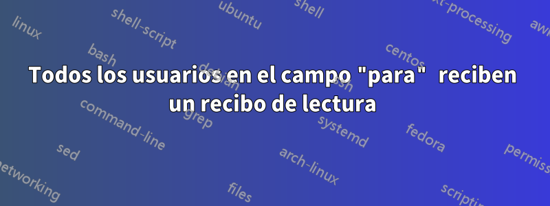 Todos los usuarios en el campo "para" reciben un recibo de lectura