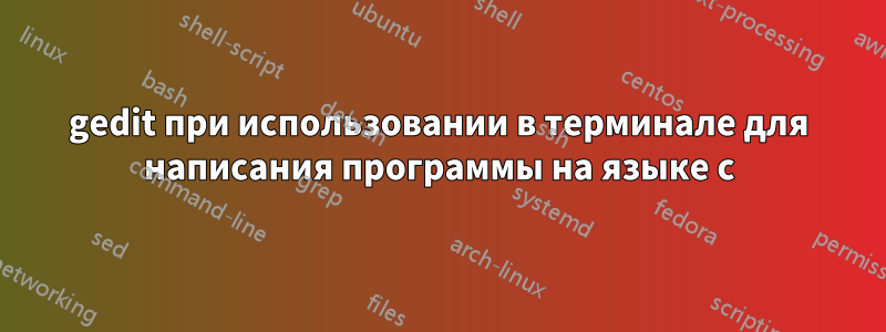 gedit при использовании в терминале для написания программы на языке c