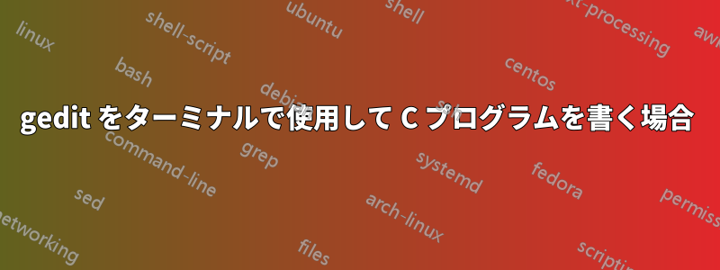 gedit をターミナルで使用して C プログラムを書く場合