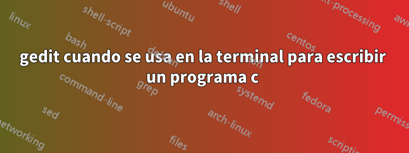 gedit cuando se usa en la terminal para escribir un programa c