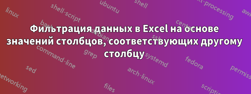 Фильтрация данных в Excel на основе значений столбцов, соответствующих другому столбцу