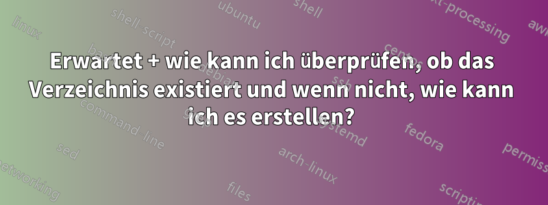 Erwartet + wie kann ich überprüfen, ob das Verzeichnis existiert und wenn nicht, wie kann ich es erstellen?