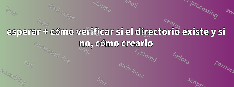 esperar + cómo verificar si el directorio existe y si no, cómo crearlo