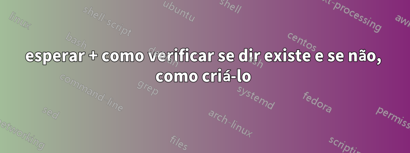 esperar + como verificar se dir existe e se não, como criá-lo