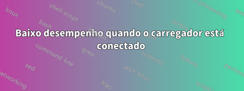 Baixo desempenho quando o carregador está conectado