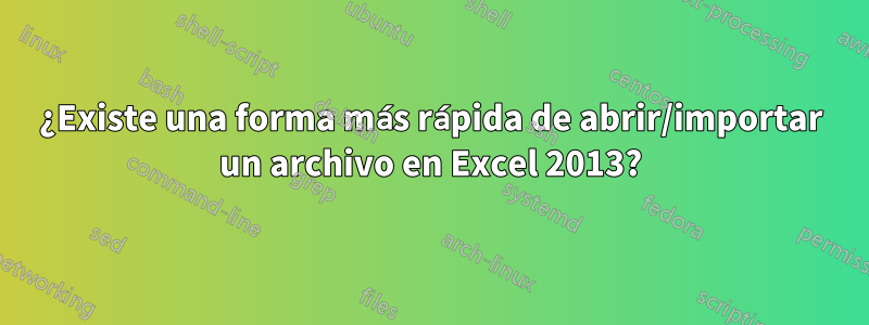 ¿Existe una forma más rápida de abrir/importar un archivo en Excel 2013?