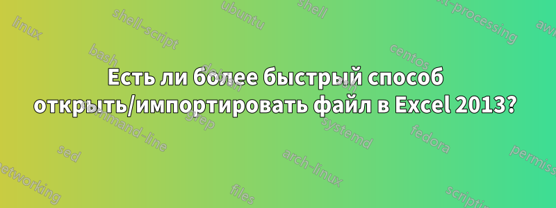 Есть ли более быстрый способ открыть/импортировать файл в Excel 2013?