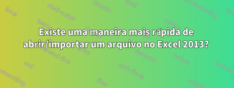 Existe uma maneira mais rápida de abrir/importar um arquivo no Excel 2013?