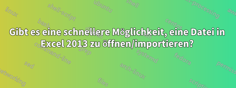 Gibt es eine schnellere Möglichkeit, eine Datei in Excel 2013 zu öffnen/importieren?