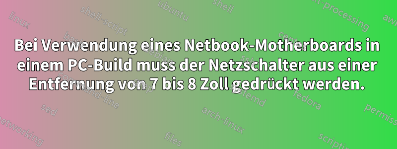 Bei Verwendung eines Netbook-Motherboards in einem PC-Build muss der Netzschalter aus einer Entfernung von 7 bis 8 Zoll gedrückt werden.