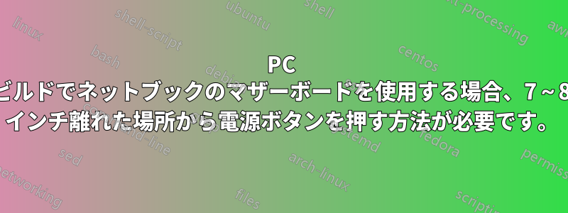 PC ビルドでネットブックのマザーボードを使用する場合、7～8 インチ離れた場所から電源ボタンを押す方法が必要です。