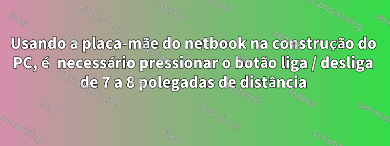 Usando a placa-mãe do netbook na construção do PC, é necessário pressionar o botão liga / desliga de 7 a 8 polegadas de distância