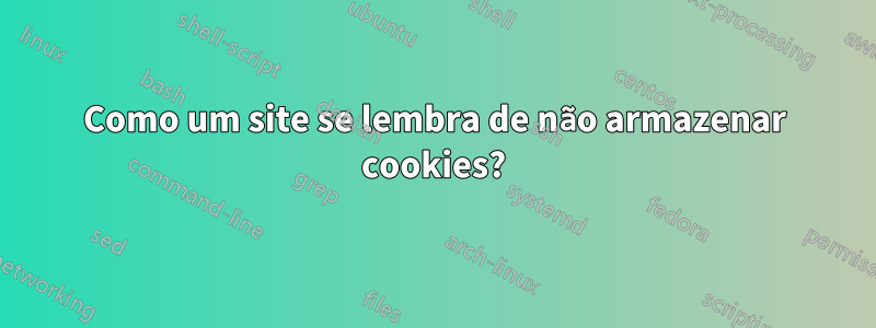 Como um site se lembra de não armazenar cookies?