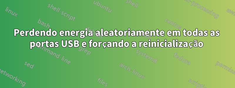 Perdendo energia aleatoriamente em todas as portas USB e forçando a reinicialização