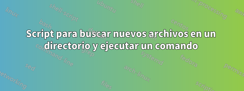 Script para buscar nuevos archivos en un directorio y ejecutar un comando